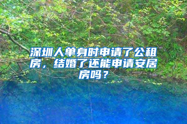 深圳人单身时申请了公租房，结婚了还能申请安居房吗？