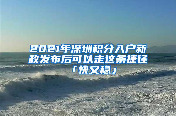 2021年深圳积分入户新政发布后可以走这条捷径「快又稳」
