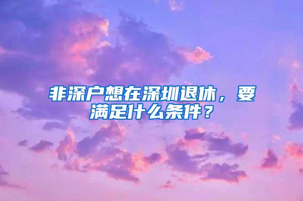 非深户想在深圳退休，要满足什么条件？