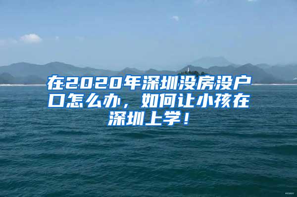 在2020年深圳没房没户口怎么办，如何让小孩在深圳上学！