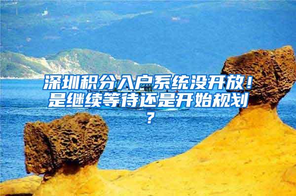 深圳积分入户系统没开放！是继续等待还是开始规划？