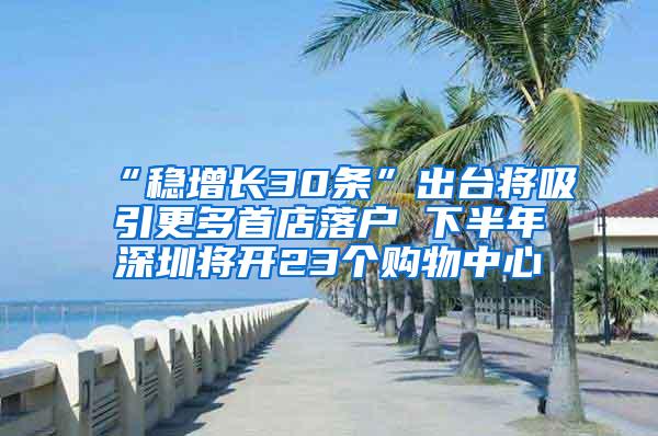 “稳增长30条”出台将吸引更多首店落户 下半年深圳将开23个购物中心
