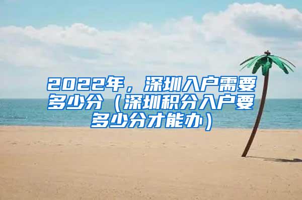 2022年，深圳入户需要多少分（深圳积分入户要多少分才能办）