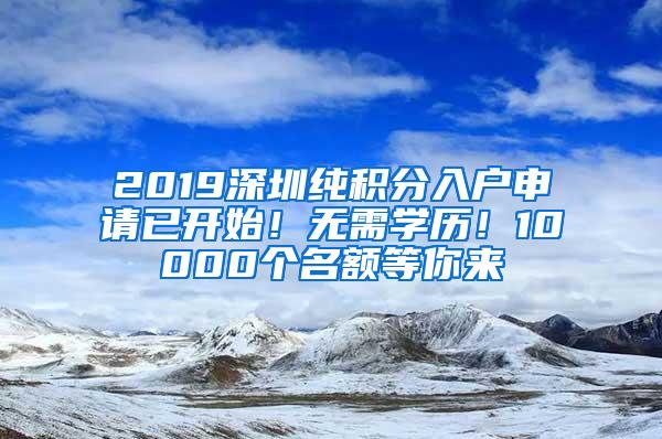 2019深圳纯积分入户申请已开始！无需学历！10000个名额等你来