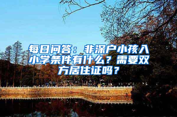 每日问答：非深户小孩入小学条件有什么？需要双方居住证吗？