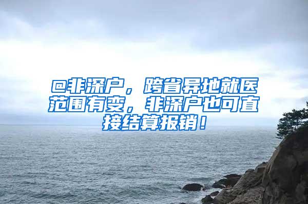 @非深户，跨省异地就医范围有变，非深户也可直接结算报销！
