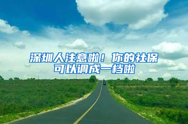 深圳人注意啦！你的社保可以调成一档啦