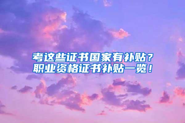 考这些证书国家有补贴？职业资格证书补贴一览！