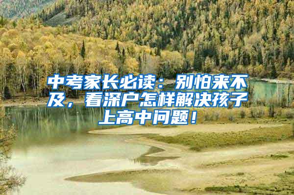 中考家长必读：别怕来不及，看深户怎样解决孩子上高中问题！