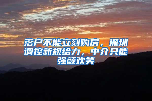 落户不能立刻购房，深圳调控新规给力，中介只能强颜欢笑