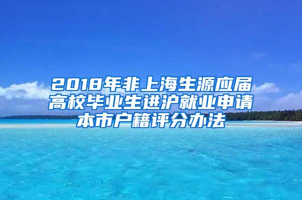 2018年非上海生源应届高校毕业生进沪就业申请本市户籍评分办法