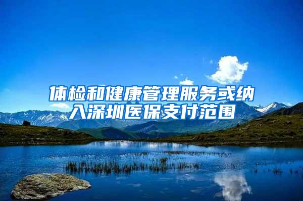 体检和健康管理服务或纳入深圳医保支付范围