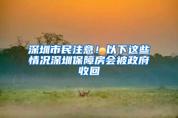 深圳市民注意！以下这些情况深圳保障房会被政府收回
