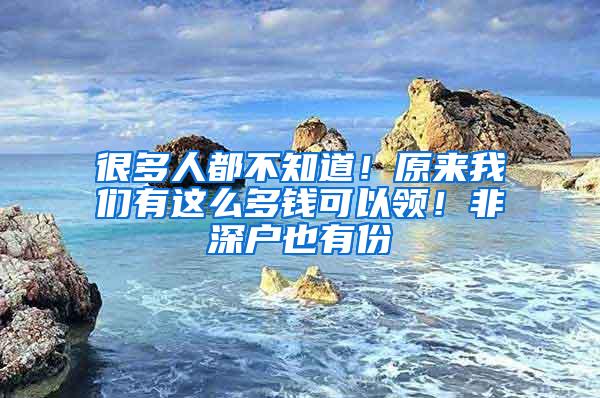 很多人都不知道！原来我们有这么多钱可以领！非深户也有份