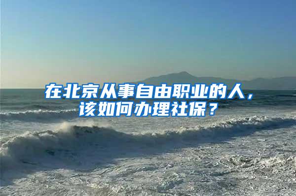 在北京从事自由职业的人，该如何办理社保？