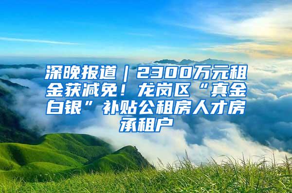 深晚报道｜2300万元租金获减免！龙岗区“真金白银”补贴公租房人才房承租户