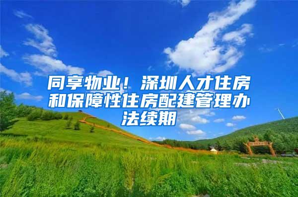 同享物业！深圳人才住房和保障性住房配建管理办法续期