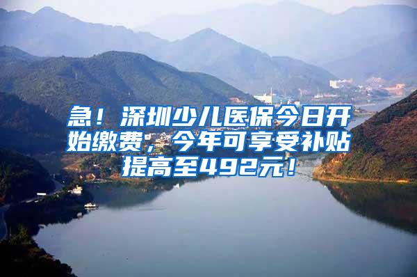 急！深圳少儿医保今日开始缴费，今年可享受补贴提高至492元！