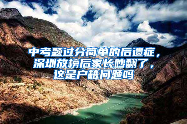 中考题过分简单的后遗症，深圳放榜后家长吵翻了，这是户籍问题吗