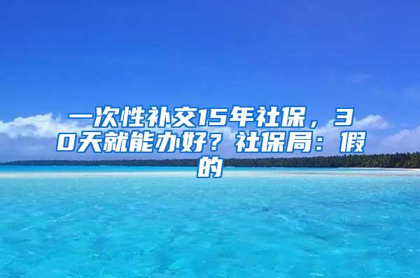 一次性补交15年社保，30天就能办好？社保局：假的