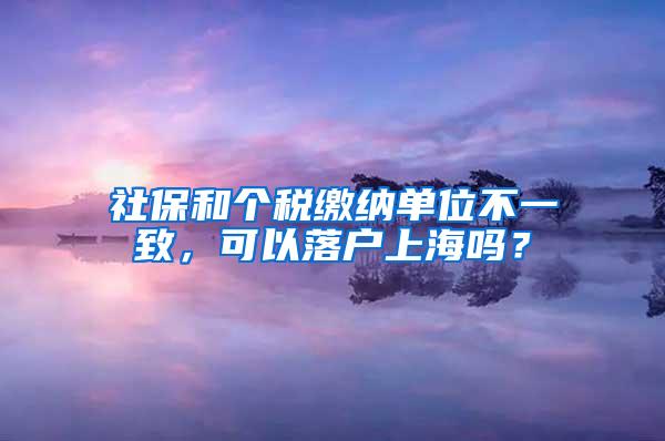 社保和个税缴纳单位不一致，可以落户上海吗？