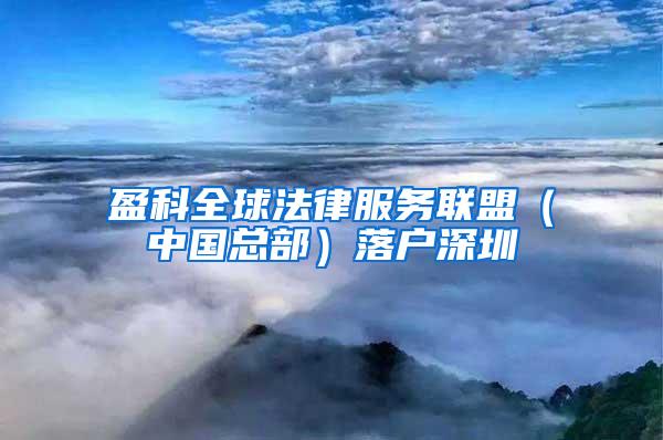 盈科全球法律服务联盟（中国总部）落户深圳