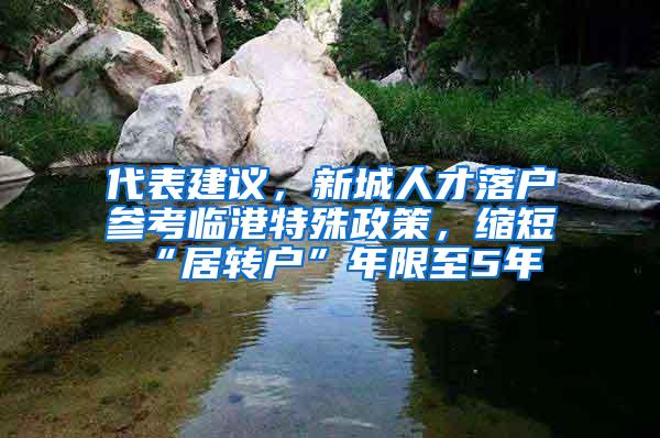 代表建议，新城人才落户参考临港特殊政策，缩短“居转户”年限至5年