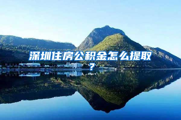 深圳住房公积金怎么提取？