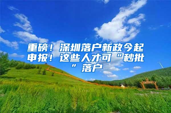 重磅！深圳落户新政今起申报！这些人才可“秒批”落户