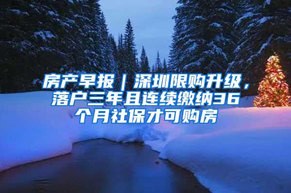 房产早报｜深圳限购升级，落户三年且连续缴纳36个月社保才可购房