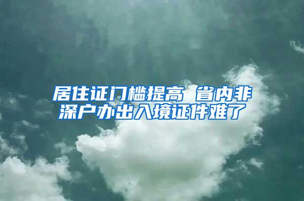 居住证门槛提高 省内非深户办出入境证件难了