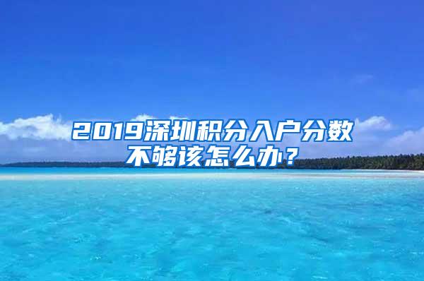 2019深圳积分入户分数不够该怎么办？
