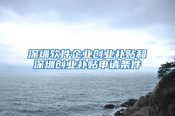 深圳软件企业创业补贴和深圳创业补贴申请条件