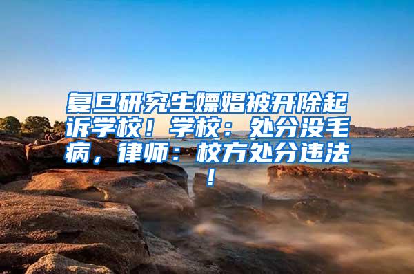 复旦研究生嫖娼被开除起诉学校！学校：处分没毛病，律师：校方处分违法！