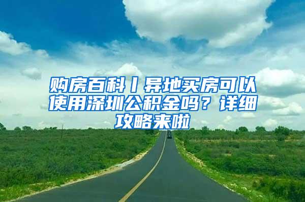 购房百科丨异地买房可以使用深圳公积金吗？详细攻略来啦