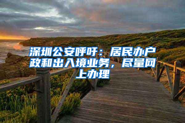 深圳公安呼吁：居民办户政和出入境业务，尽量网上办理