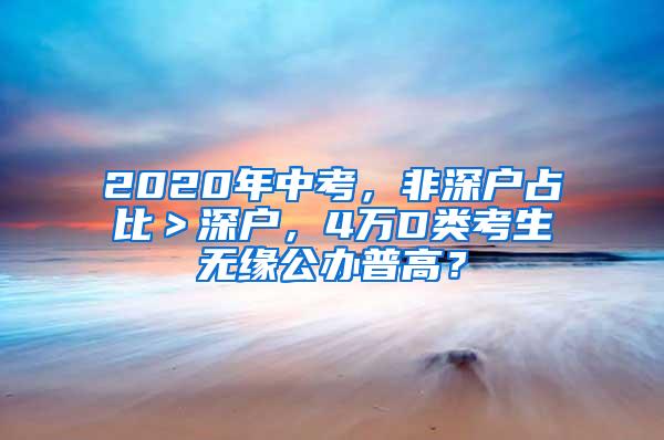 2020年中考，非深户占比＞深户，4万D类考生无缘公办普高？