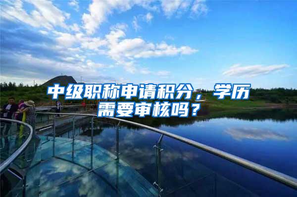 中级职称申请积分，学历需要审核吗？