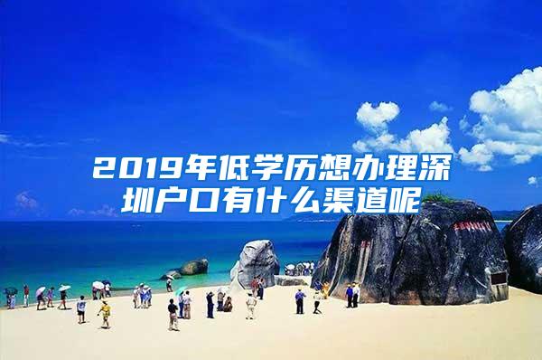 2019年低学历想办理深圳户口有什么渠道呢