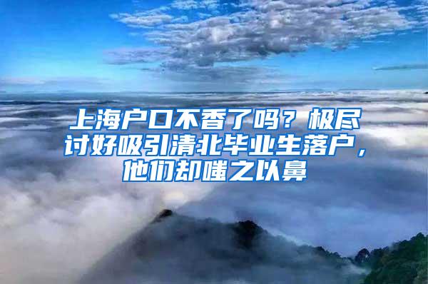 上海户口不香了吗？极尽讨好吸引清北毕业生落户，他们却嗤之以鼻