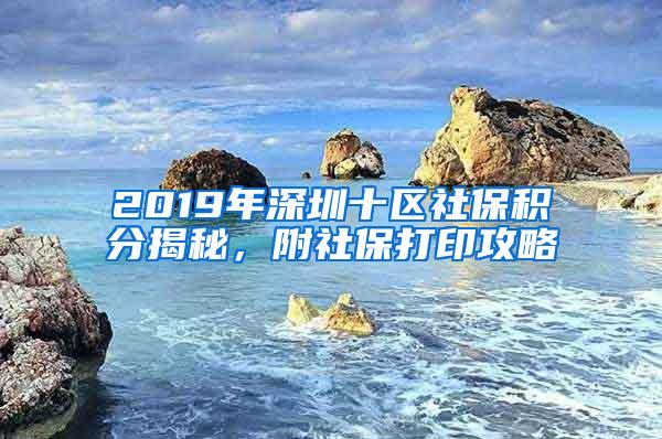 2019年深圳十区社保积分揭秘，附社保打印攻略