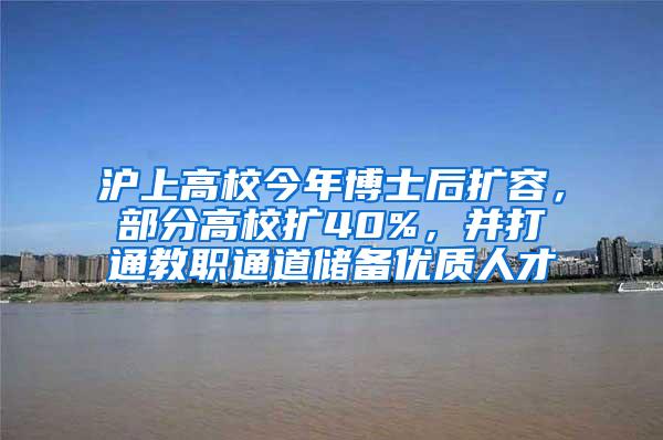 沪上高校今年博士后扩容，部分高校扩40%，并打通教职通道储备优质人才