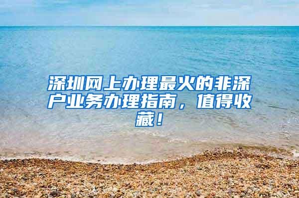 深圳网上办理最火的非深户业务办理指南，值得收藏！