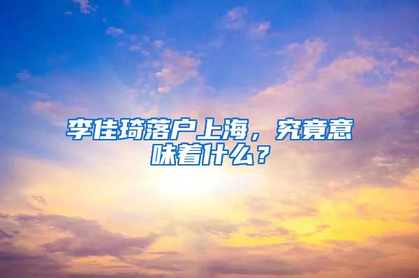李佳琦落户上海，究竟意味着什么？