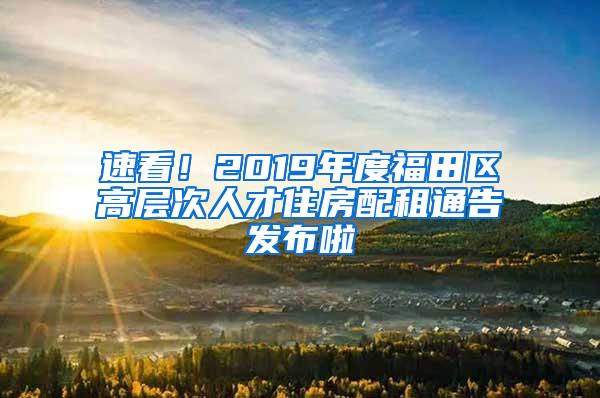 速看！2019年度福田区高层次人才住房配租通告发布啦