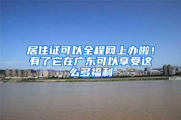 居住证可以全程网上办啦！有了它在广东可以享受这么多福利