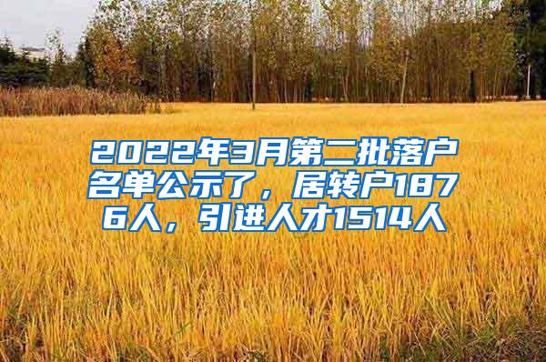 2022年3月第二批落户名单公示了，居转户1876人，引进人才1514人