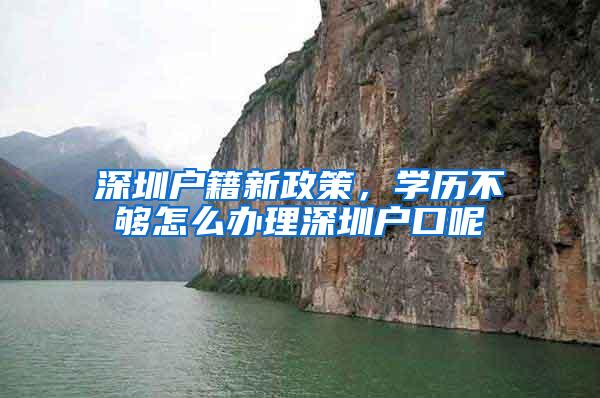 深圳户籍新政策，学历不够怎么办理深圳户口呢