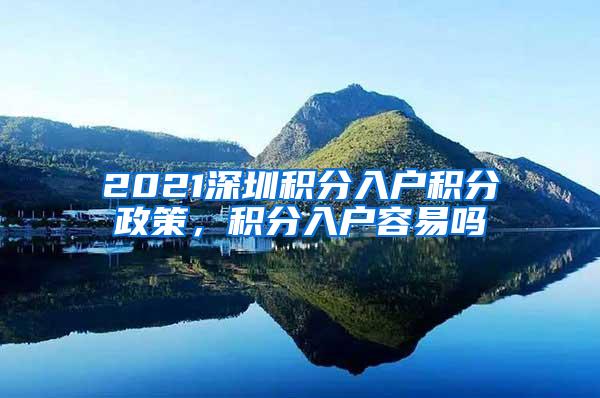 2021深圳积分入户积分政策，积分入户容易吗