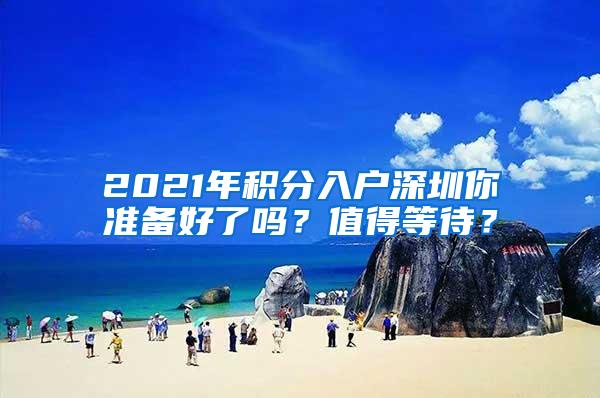2021年积分入户深圳你准备好了吗？值得等待？